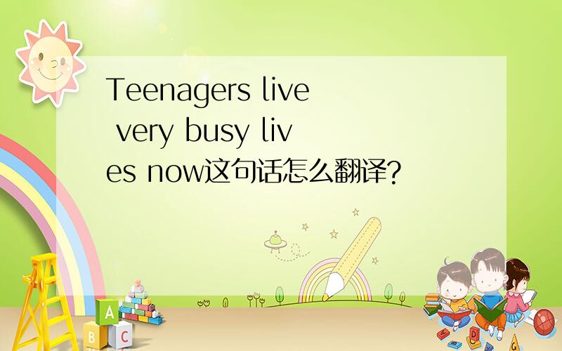 Teenagers live very busy lives now这句话怎么翻译?