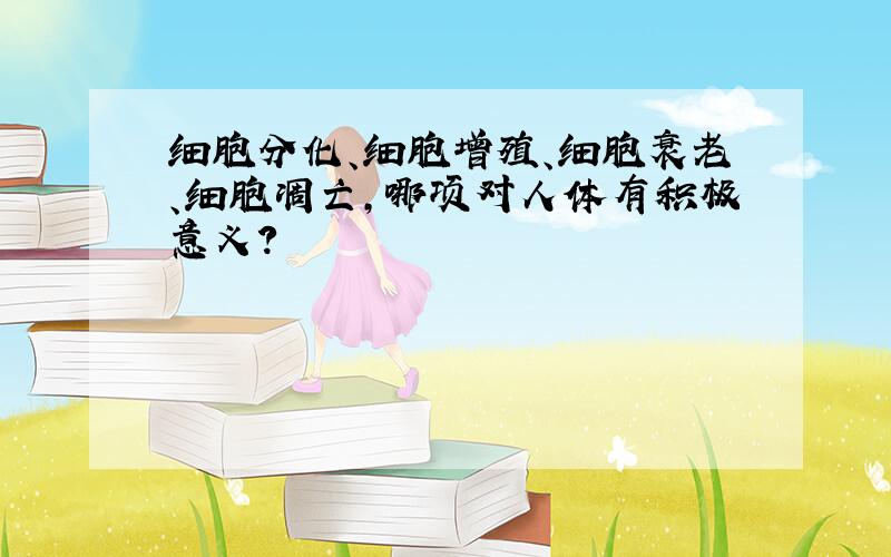 细胞分化、细胞增殖、细胞衰老、细胞凋亡,哪项对人体有积极意义?