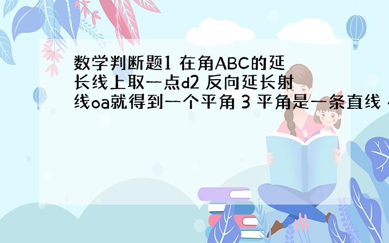 数学判断题1 在角ABC的延长线上取一点d2 反向延长射线oa就得到一个平角 3 平角是一条直线 4 周角是一条射线5