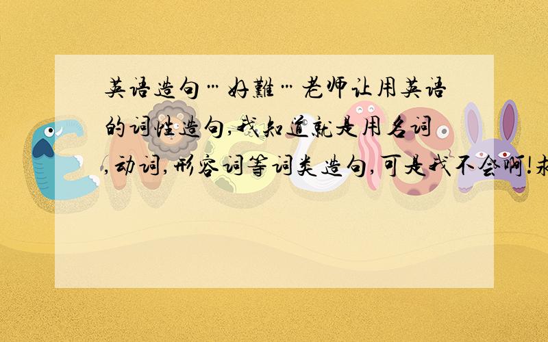 英语造句…好难…老师让用英语的词性造句,我知道就是用名词,动词,形容词等词类造句,可是我不会啊!求各位大哥大姐帮帮忙!