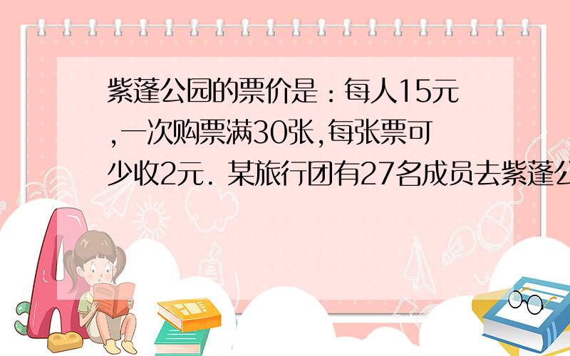 紫蓬公园的票价是：每人15元,一次购票满30张,每张票可少收2元. 某旅行团有27名成员去紫蓬公园游玩. 当导游准备好了