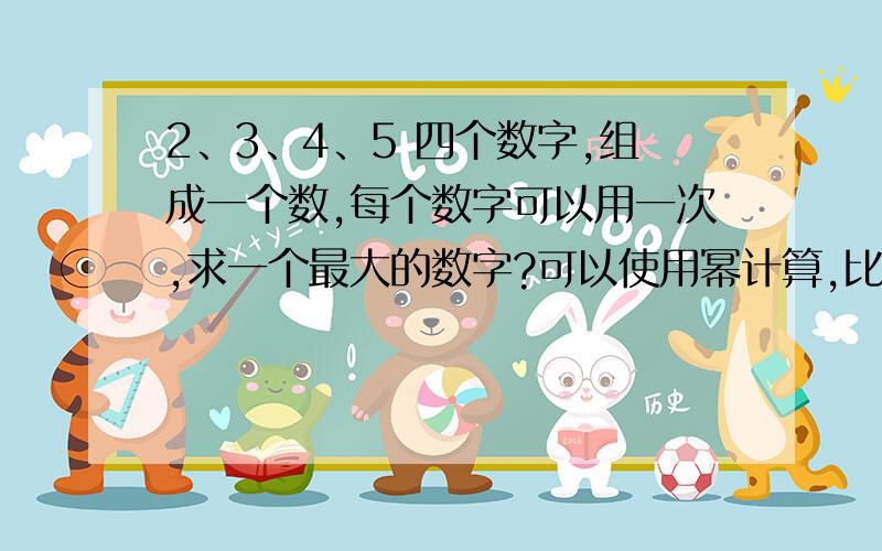 2、3、4、5 四个数字,组成一个数,每个数字可以用一次,求一个最大的数字?可以使用幂计算,比如23的54次