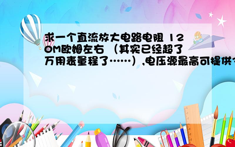 求一个直流放大电路电阻 120M欧姆左右 （其实已经超了万用表量程了……）,电压源最高可提供30V电压.（想用分压法测电