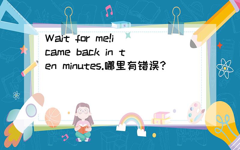 Wait for me!i came back in ten minutes.哪里有错误?