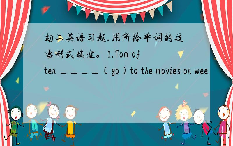 初二英语习题.用所给单词的适当形式填空。1.Tom often ____(go)to the movies on wee