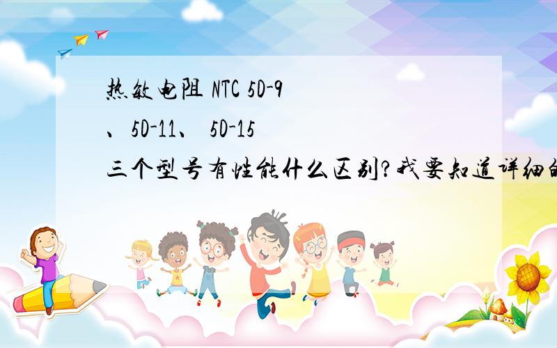 热敏电阻 NTC 5D-9 、5D-11、 5D-15 三个型号有性能什么区别?我要知道详细的性能参数.