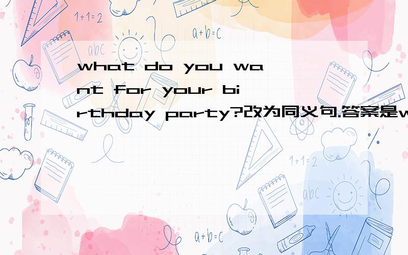 what do you want for your birthday party?改为同义句.答案是what would