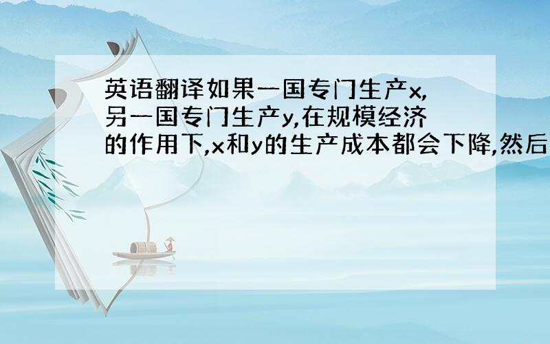 英语翻译如果一国专门生产x,另一国专门生产y,在规模经济的作用下,x和y的生产成本都会下降,然后两国在进行交换,则双方福