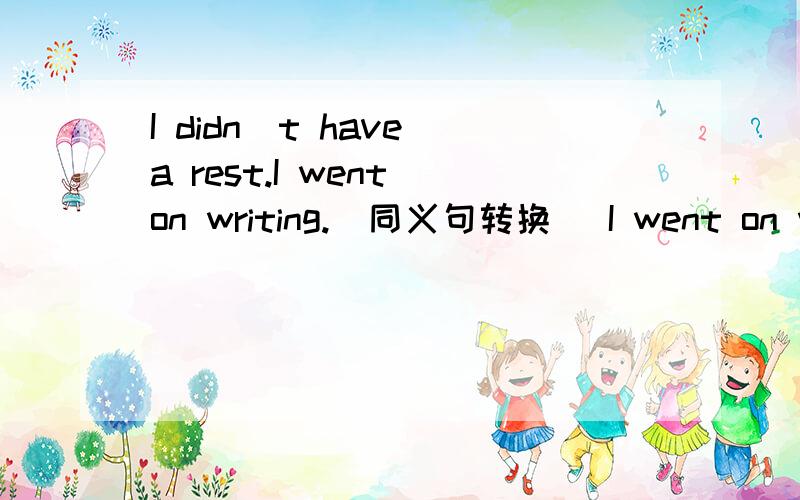 I didn`t have a rest.I went on writing.(同义句转换） I went on wri