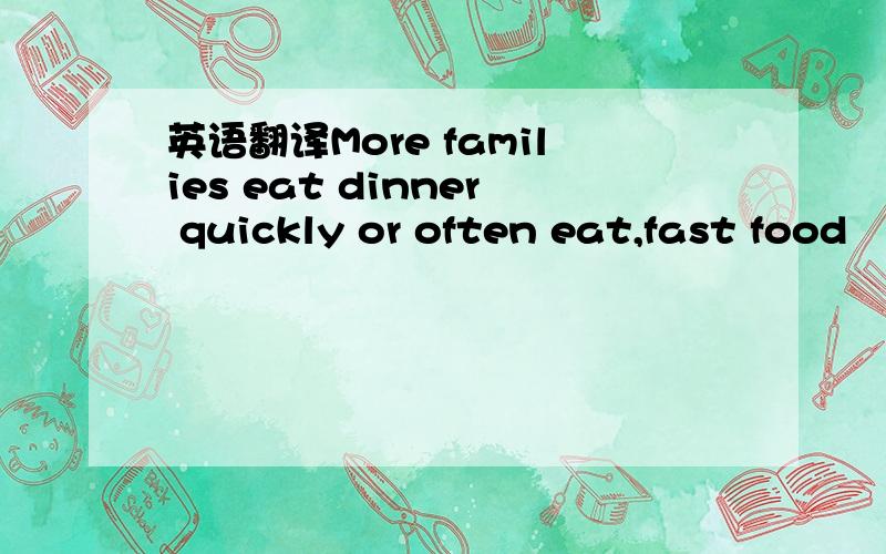 英语翻译More families eat dinner quickly or often eat,fast food