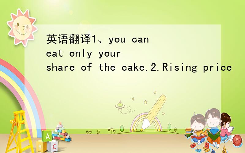 英语翻译1、you can eat only your share of the cake.2.Rising price