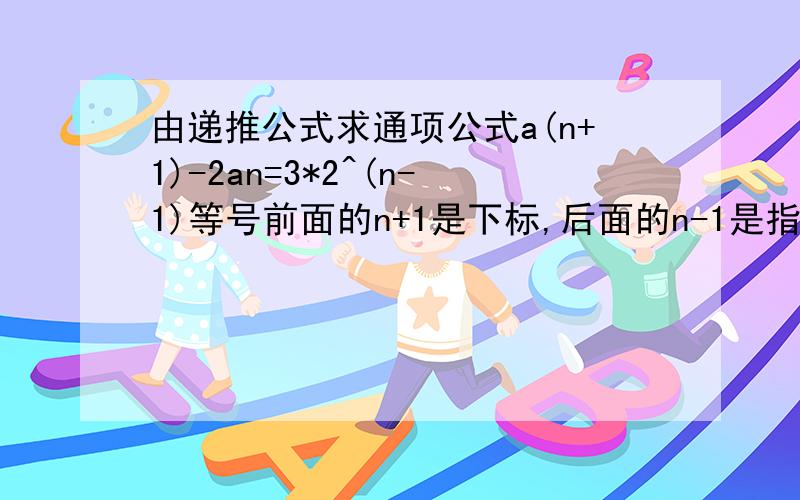 由递推公式求通项公式a(n+1)-2an=3*2^(n-1)等号前面的n+1是下标,后面的n-1是指数要求an的通项公式