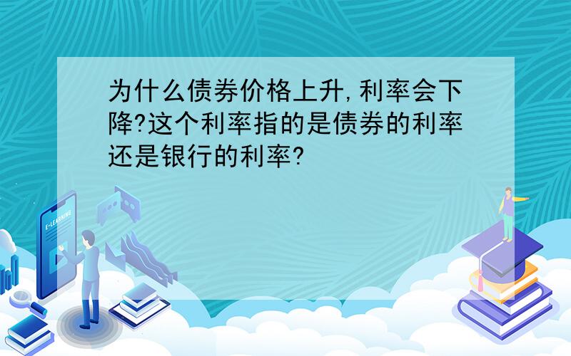 为什么债券价格上升,利率会下降?这个利率指的是债券的利率还是银行的利率?