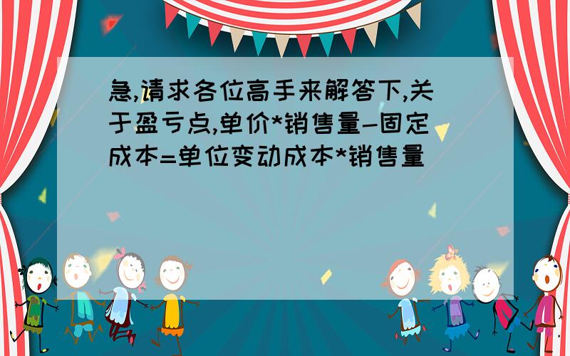 急,请求各位高手来解答下,关于盈亏点,单价*销售量-固定成本=单位变动成本*销售量