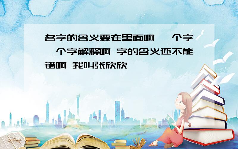 名字的含义要在里面啊 一个字一个字解释啊 字的含义还不能错啊 我叫张欣欣