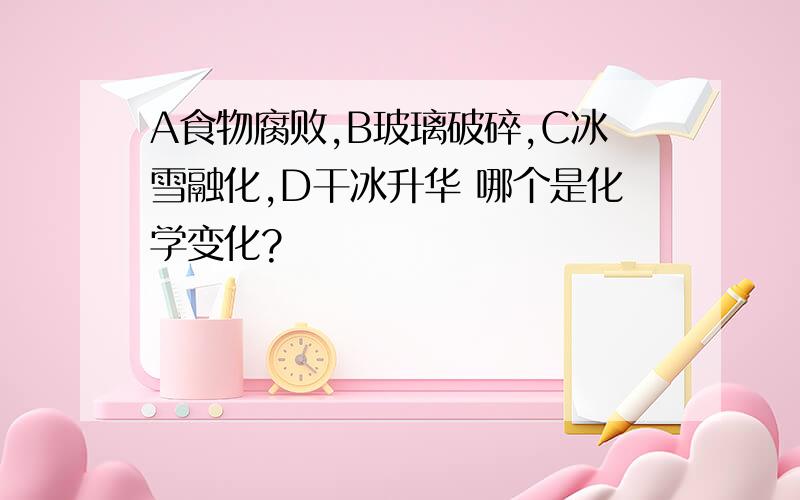 A食物腐败,B玻璃破碎,C冰雪融化,D干冰升华 哪个是化学变化?