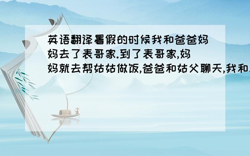 英语翻译暑假的时候我和爸爸妈妈去了表哥家.到了表哥家,妈妈就去帮姑姑做饭,爸爸和姑父聊天,我和表哥一起看电视.过了一会,