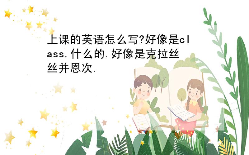 上课的英语怎么写?好像是cIass.什么的.好像是克拉丝丝并恩次.