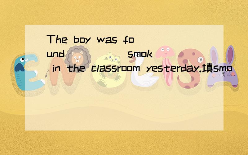 The boy was found ____(smok) in the classroom yesterday.填smo