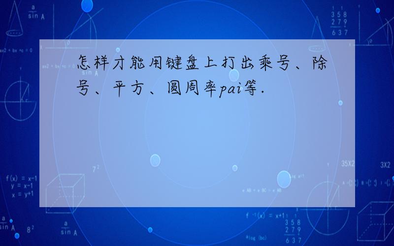 怎样才能用键盘上打出乘号、除号、平方、圆周率pai等.