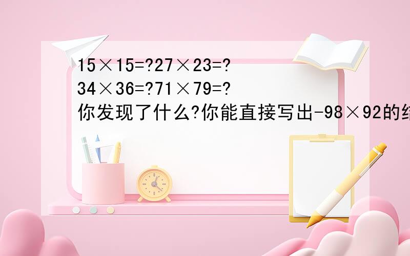 15×15=?27×23=?34×36=?71×79=?你发现了什么?你能直接写出-98×92的结果吗?快……