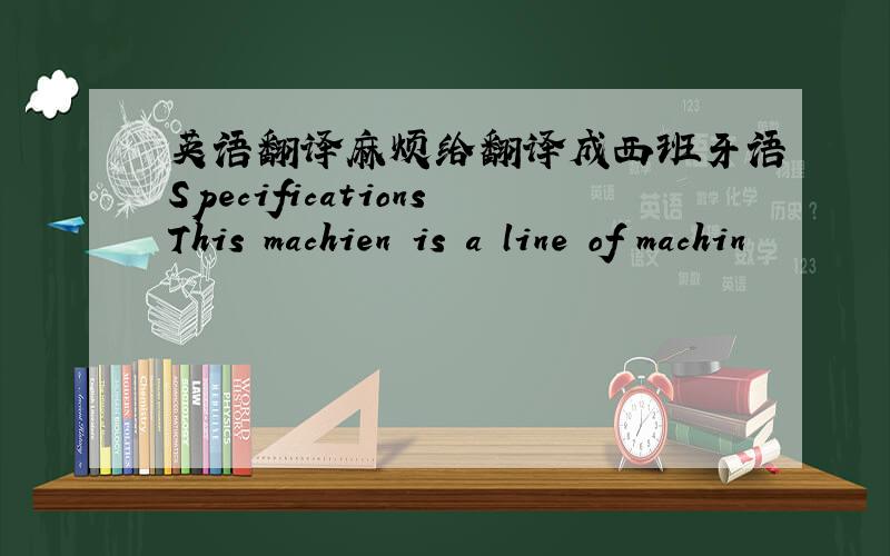 英语翻译麻烦给翻译成西班牙语SpecificationsThis machien is a line of machin