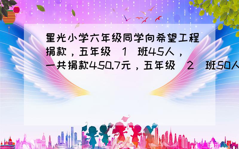 星光小学六年级同学向希望工程捐款，五年级（1）班45人，一共捐款450.7元，五年级（2）班50人，平均每人捐款8.65