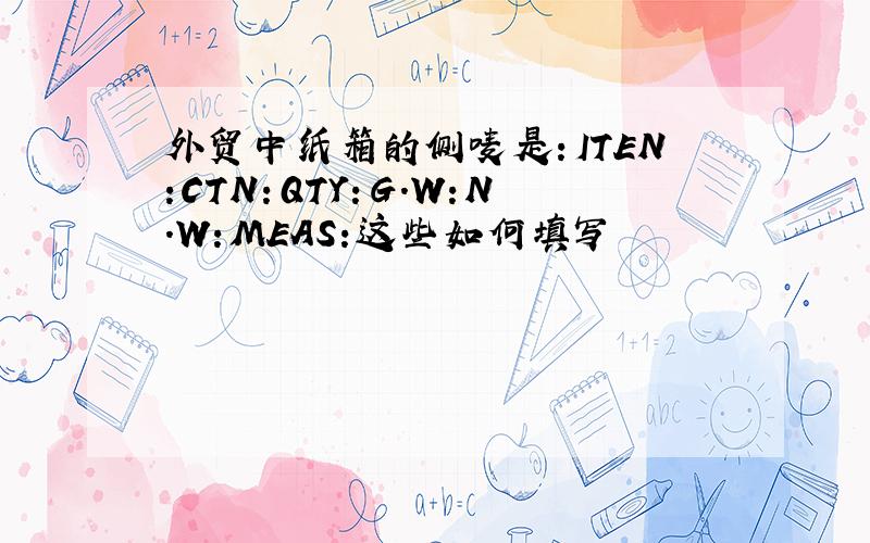 外贸中纸箱的侧唛是：ITEN:CTN：QTY：G.W:N.W:MEAS:这些如何填写