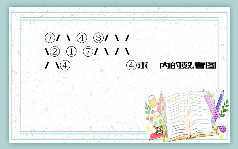 ⑦/ \ ④ ③/ \ / \② ① ⑦/ \ / \ / \④ ○○○○ ④求○内的数.看图、、 没题目&n