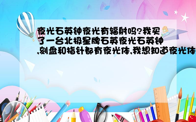 夜光石英钟夜光有辐射吗?我买了一台北极星牌石英夜光石英钟,刻盘和指针都有夜光体,我想知道夜光体到底有没有辐射,