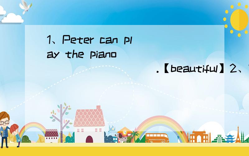 1、Peter can play the piano __________ .【beautiful】2、We must