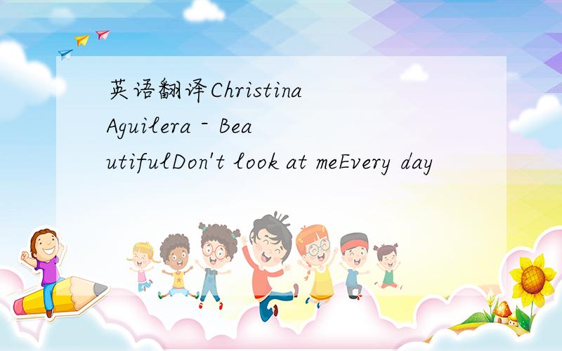 英语翻译Christina Aguilera - BeautifulDon't look at meEvery day