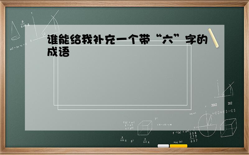 谁能给我补充一个带“六”字的成语