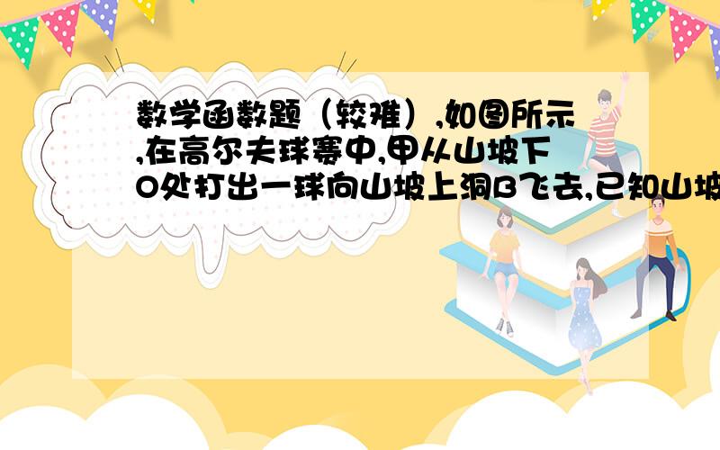 数学函数题（较难）,如图所示,在高尔夫球赛中,甲从山坡下O处打出一球向山坡上洞B飞去,已知山坡与水平方向的夹角为30°,