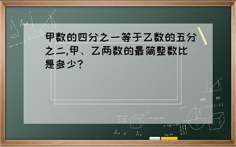 甲数的四分之一等于乙数的五分之二,甲、乙两数的最简整数比是多少?