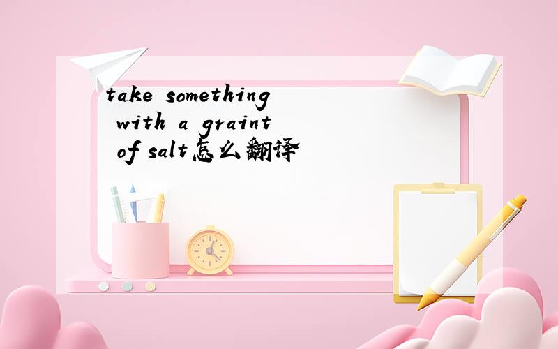 take something with a graint of salt怎么翻译