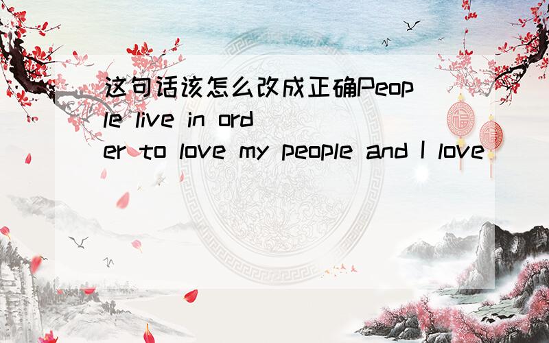 这句话该怎么改成正确People live in order to love my people and I love