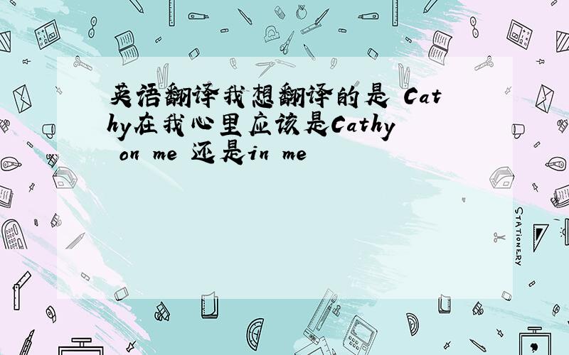 英语翻译我想翻译的是 Cathy在我心里应该是Cathy on me 还是in me