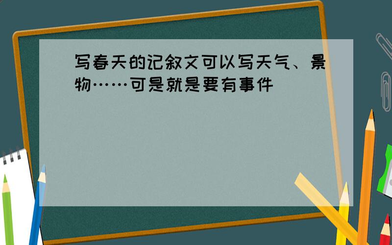 写春天的记叙文可以写天气、景物……可是就是要有事件