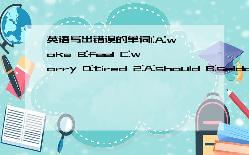 英语写出错误的单词1:A:wake B:feel C:worry D:tired 2:A:should B:seldom