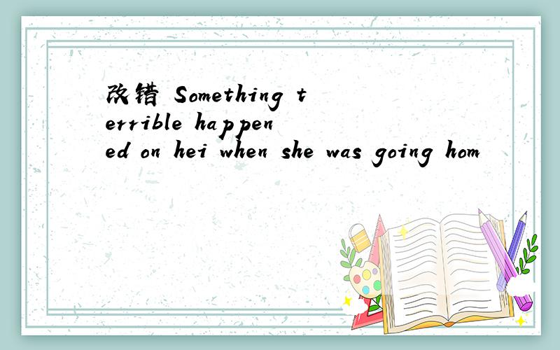 改错 Something terrible happened on hei when she was going hom