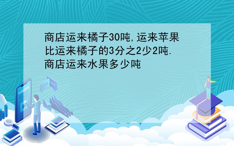 商店运来橘子30吨,运来苹果比运来橘子的3分之2少2吨.商店运来水果多少吨