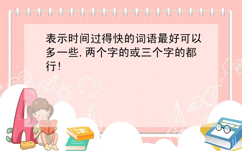 表示时间过得快的词语最好可以多一些,两个字的或三个字的都行!