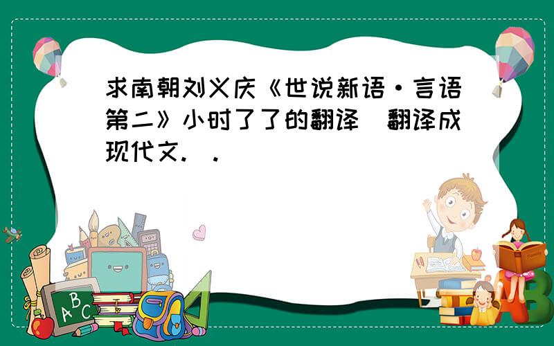 求南朝刘义庆《世说新语·言语第二》小时了了的翻译(翻译成现代文.).