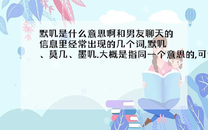 默叽是什么意思啊和男友聊天的信息里经常出现的几个词,默叽、莫几、墨叽.大概是指同一个意思的,可他是什么意思呢?这个只好拜