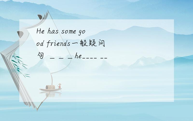 He has some good friends一般疑问句 ＿＿＿he____ __