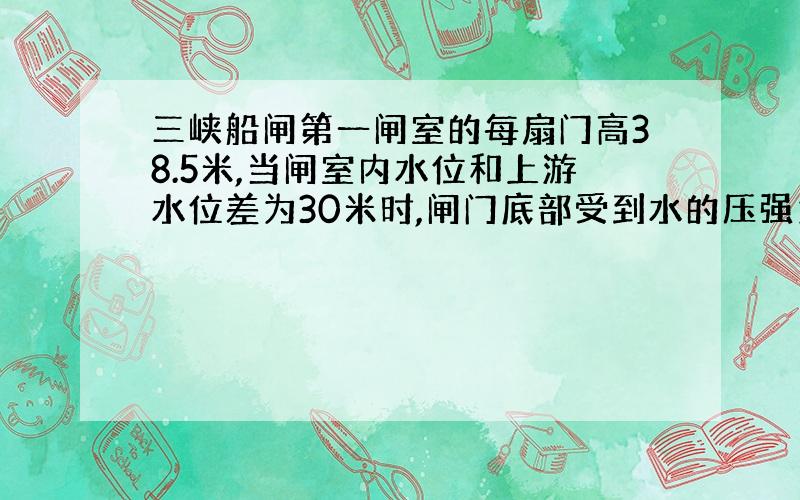 三峡船闸第一闸室的每扇门高38.5米,当闸室内水位和上游水位差为30米时,闸门底部受到水的压强为多大?