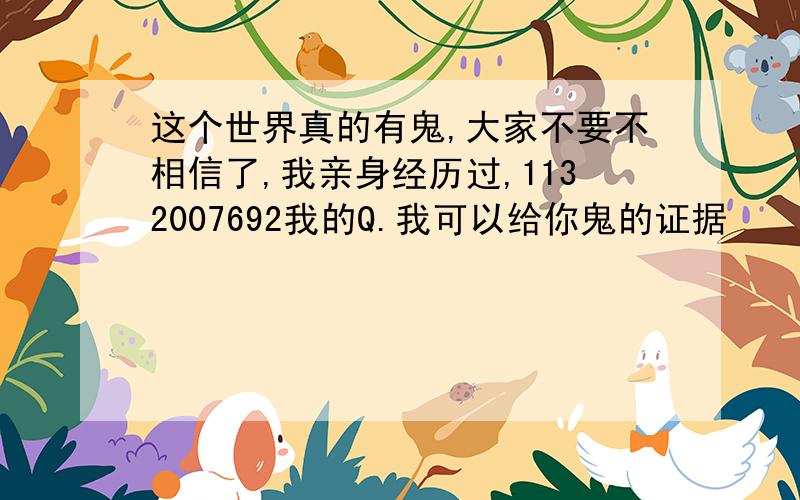 这个世界真的有鬼,大家不要不相信了,我亲身经历过,1132007692我的Q.我可以给你鬼的证据