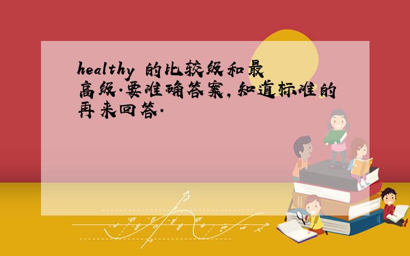 healthy 的比较级和最高级.要准确答案,知道标准的再来回答.