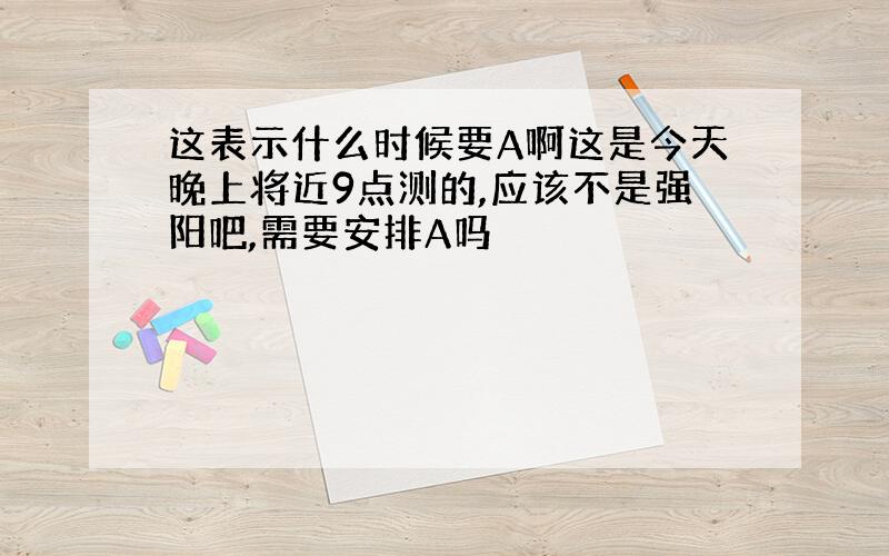 这表示什么时候要A啊这是今天晚上将近9点测的,应该不是强阳吧,需要安排A吗